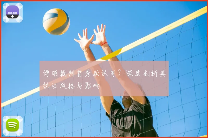 傅明裁判首秀获认可?深度剖析其执法风格与影响