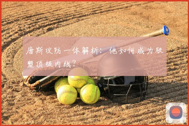 唐斯攻防一体解析:他如何成为联盟顶级内线?