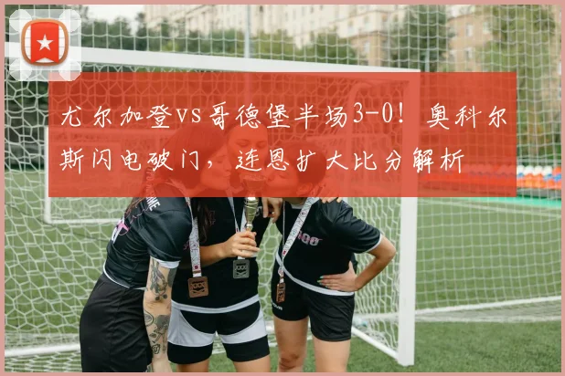 尤尔加登vs哥德堡半场3-0!奥科尔斯闪电破门,连恩扩大比分解析