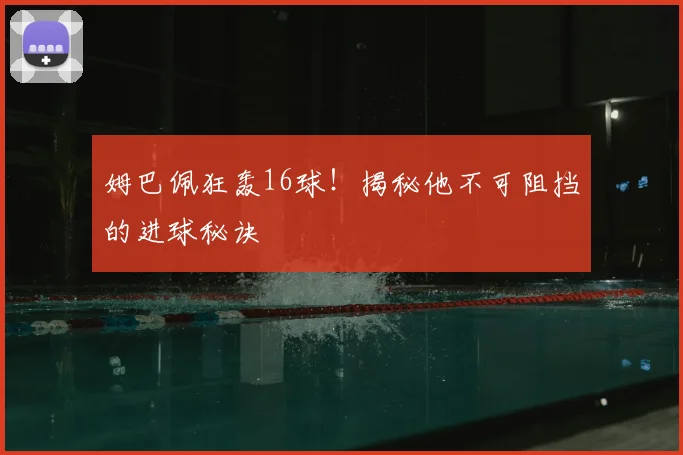 姆巴佩狂轰16球！揭秘他不可阻挡的进球秘诀