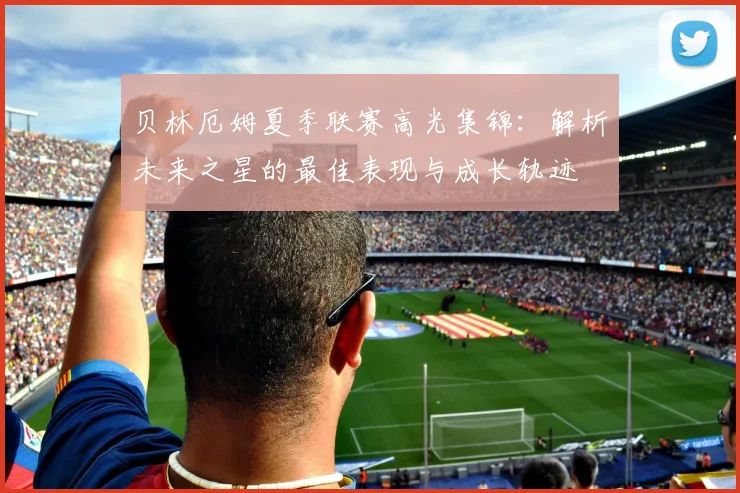 贝林厄姆夏季联赛高光集锦:解析未来之星的最佳表现与成长轨迹