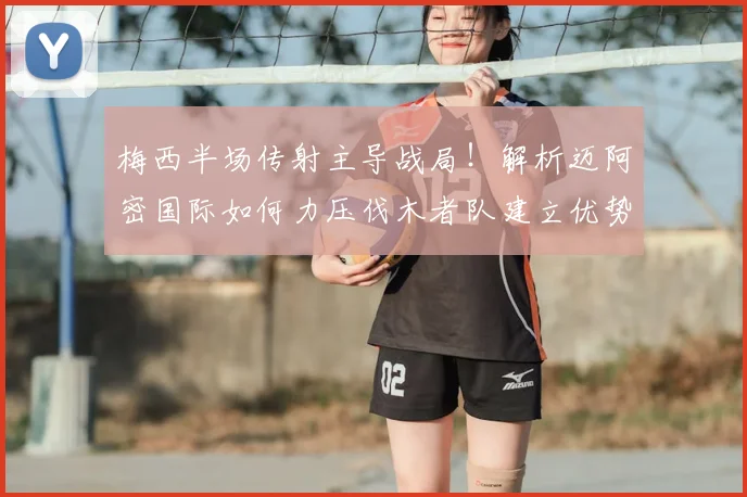 梅西半场传射主导战局!解析迈阿密国际如何力压伐木者队建立优势