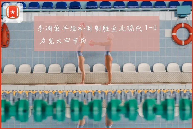 李洞俊半场补时制胜全北现代 1-0 力克大田市民