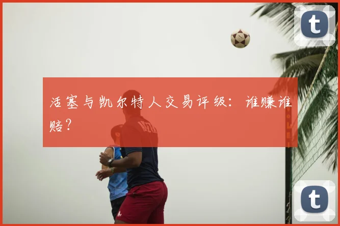 活塞与凯尔特人交易评级：谁赚谁赔？