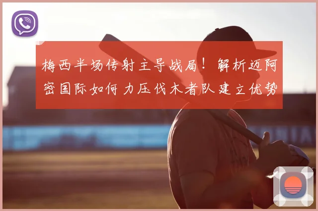 梅西半场传射主导战局!解析迈阿密国际如何力压伐木者队建立优势