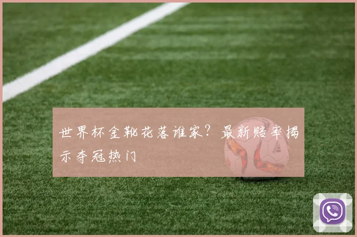 世界杯金靴花落谁家?最新赔率揭示夺冠热门