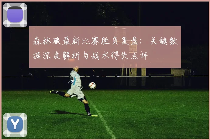 森林狼最新比赛胜负复盘：关键数据深度解析与战术得失点评