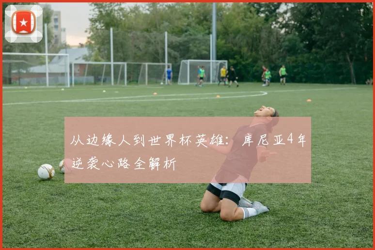 从边缘人到世界杯英雄:库尼亚4年逆袭心路全解析