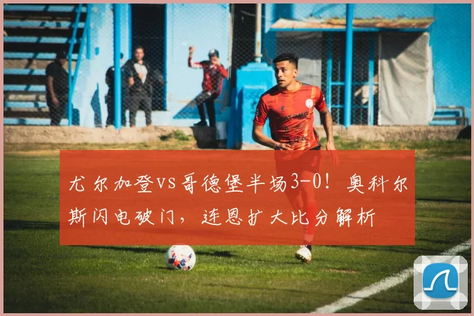 尤尔加登vs哥德堡半场3-0!奥科尔斯闪电破门,连恩扩大比分解析