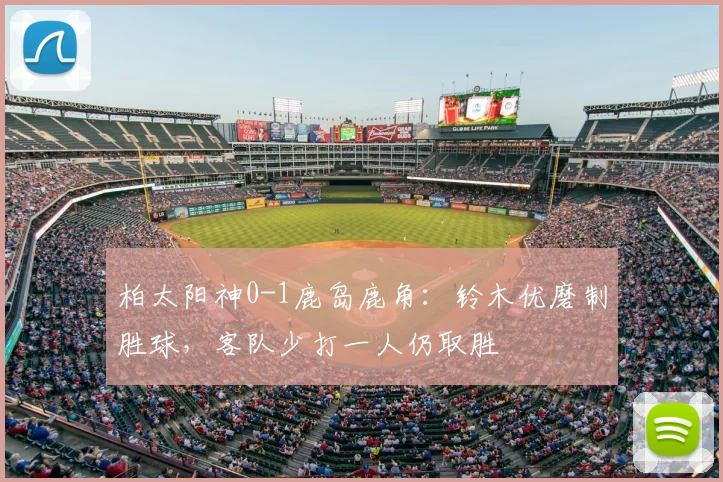 柏太阳神0-1鹿岛鹿角：铃木优磨制胜球，客队少打一人仍取胜